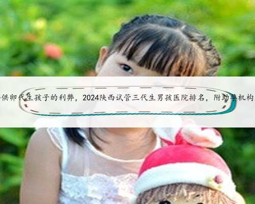 西安供卵代生孩子的利弊，2024陕西试管三代生男孩医院排名，附助孕机构名单